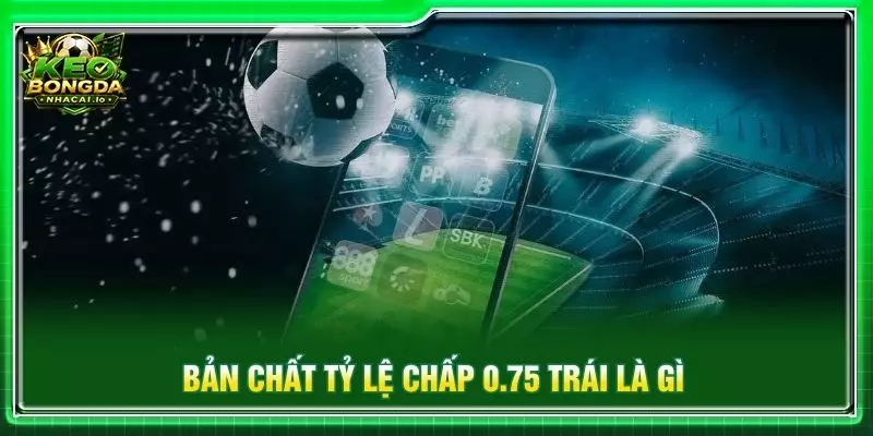 Bản chất tỷ lệ chấp 0.75 trái là gì