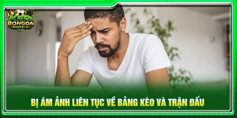 Bị ám ảnh liên tục về bảng kèo và trận đấu