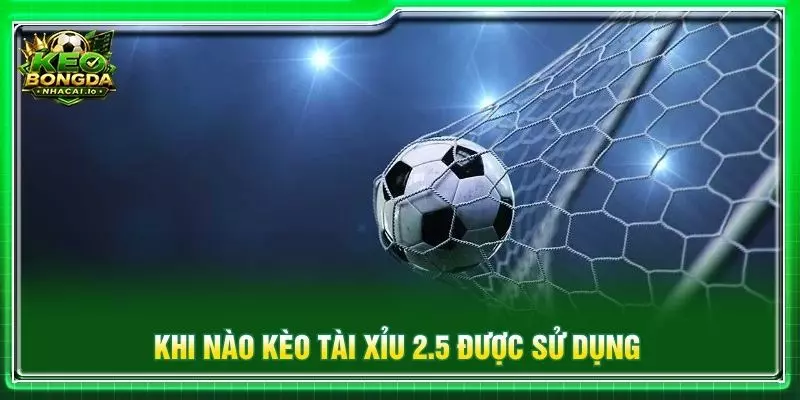 Khi nào kèo tài xỉu 2.5 được sử dụng