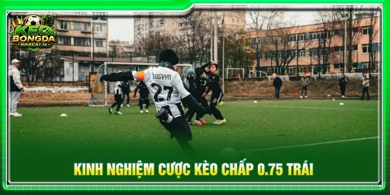 Kinh nghiệm cược kèo chấp 0.75 trái