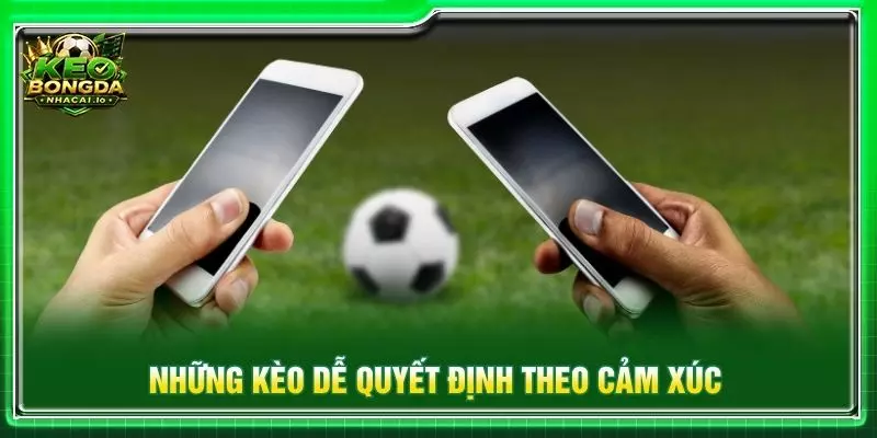Những kèo dễ quyết định theo cảm xúc