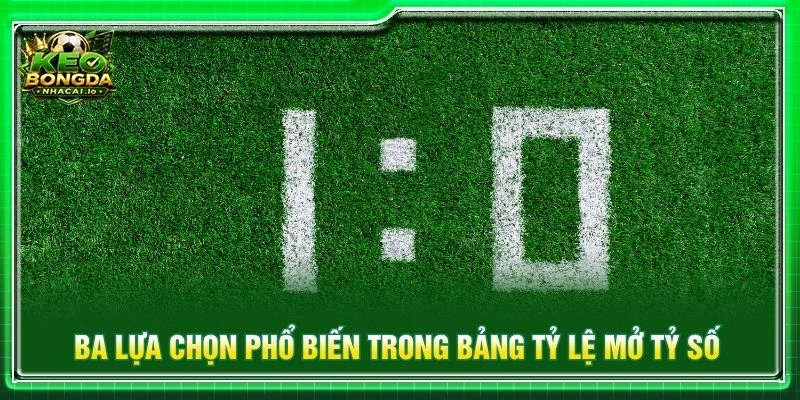 Ba lựa chọn phổ biến trong bảng tỷ lệ mở tỷ số