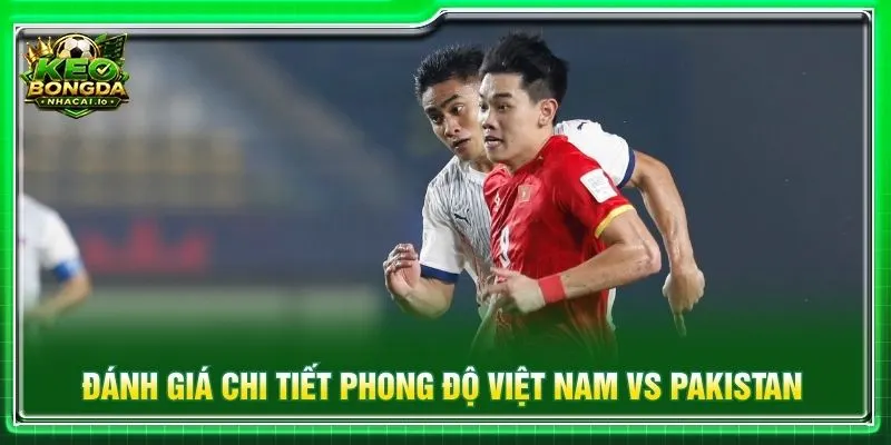 Đánh giá chi tiết phong độ Việt Nam vs Pakistan