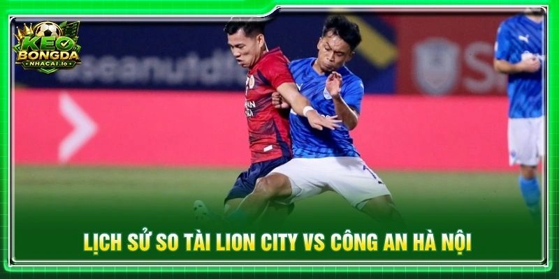 Lịch sử so tài Lion City vs Công an Hà Nội