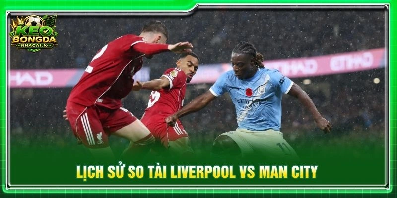 Lịch sử so tài Liverpool vs Man City
