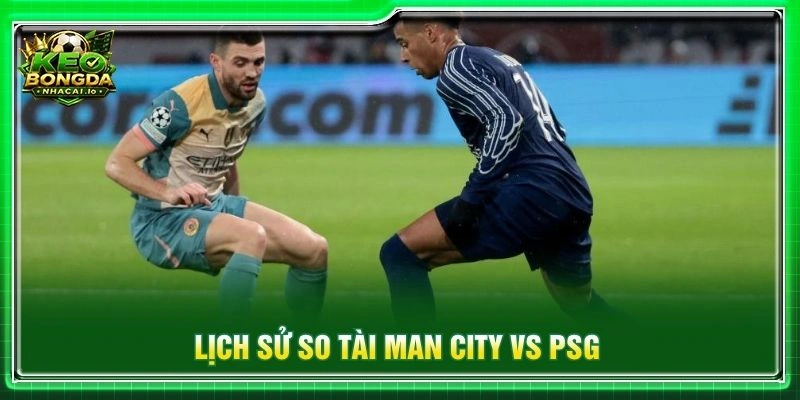 Lịch sử so tài Man City vs PSG