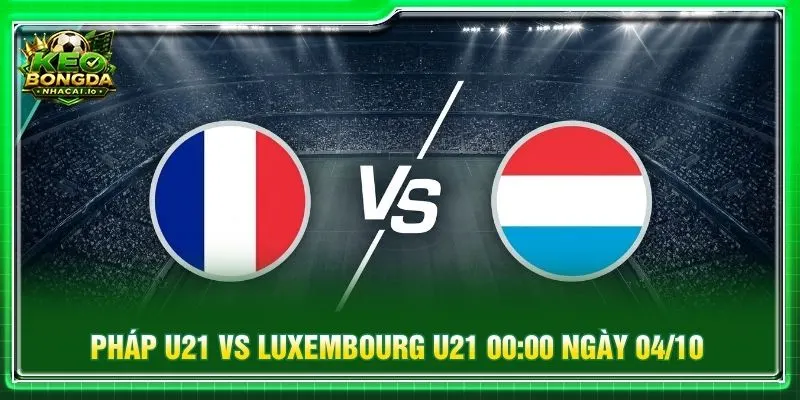 Soi kèo Pháp U21 vs Luxembourg U21 00:00 ngày 04/10